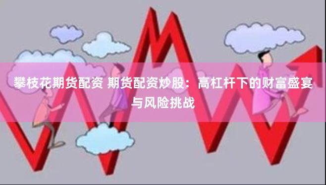 攀枝花期貨配資 期貨配資炒股：高杠桿下的財富盛宴與風險挑戰